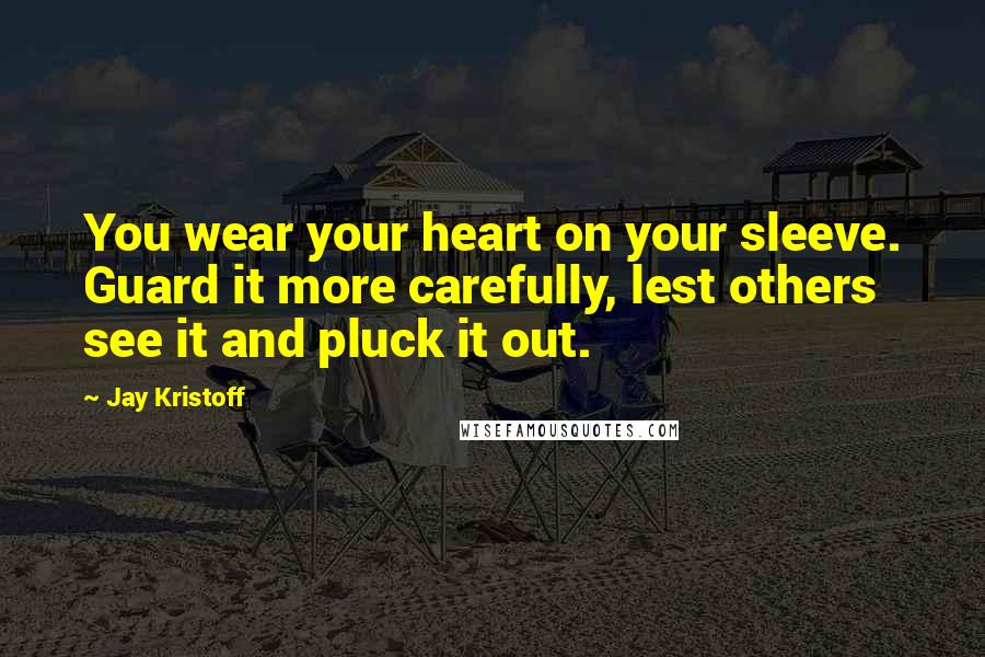 Jay Kristoff Quotes: You wear your heart on your sleeve. Guard it more carefully, lest others see it and pluck it out.