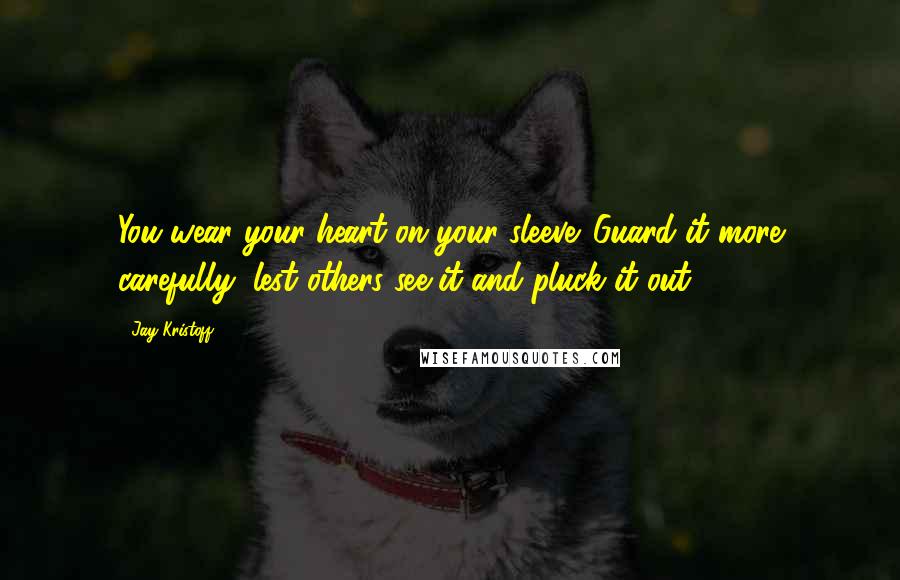 Jay Kristoff Quotes: You wear your heart on your sleeve. Guard it more carefully, lest others see it and pluck it out.