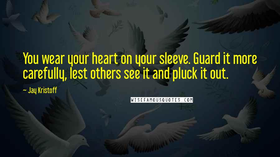 Jay Kristoff Quotes: You wear your heart on your sleeve. Guard it more carefully, lest others see it and pluck it out.