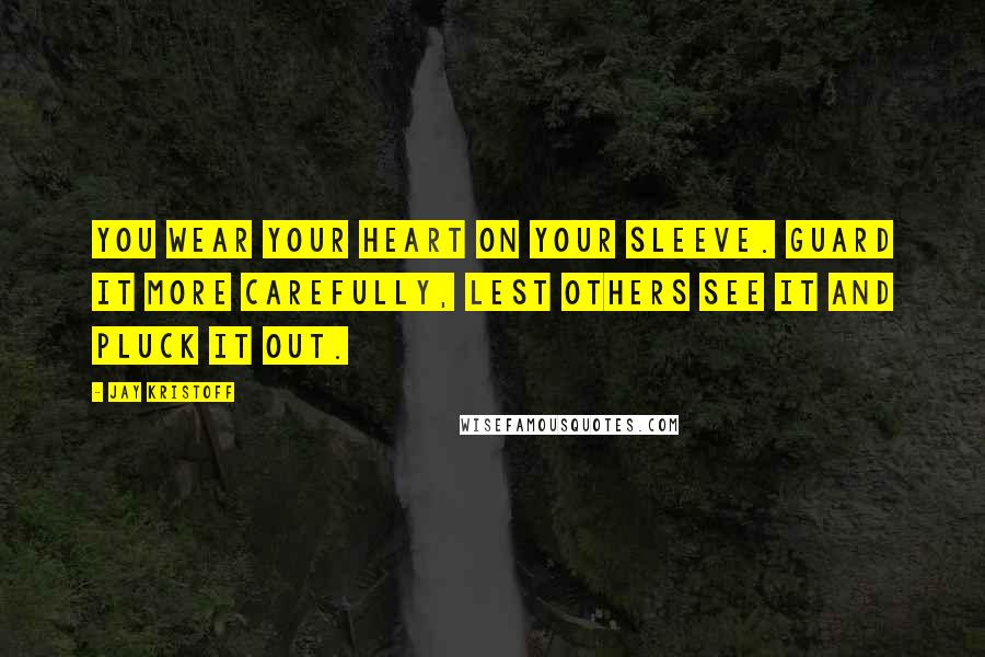 Jay Kristoff Quotes: You wear your heart on your sleeve. Guard it more carefully, lest others see it and pluck it out.