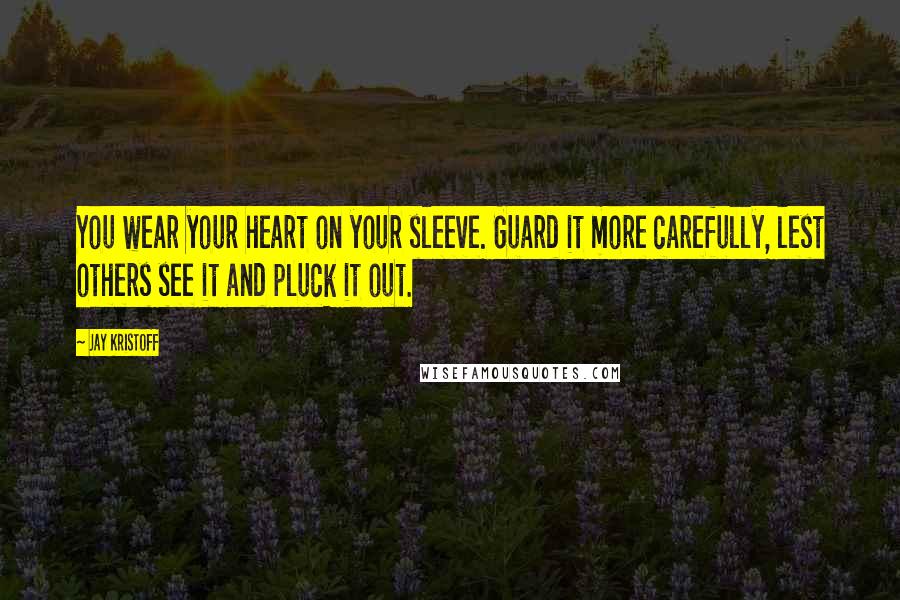 Jay Kristoff Quotes: You wear your heart on your sleeve. Guard it more carefully, lest others see it and pluck it out.