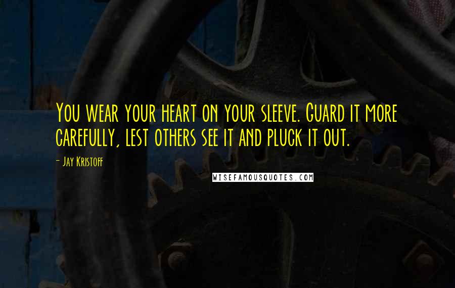 Jay Kristoff Quotes: You wear your heart on your sleeve. Guard it more carefully, lest others see it and pluck it out.