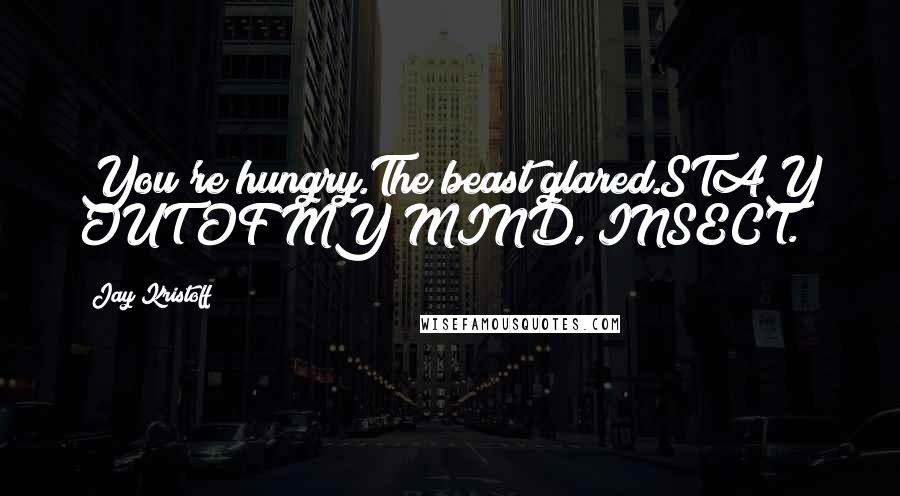 Jay Kristoff Quotes: You're hungry.The beast glared.STAY OUT OF MY MIND, INSECT.