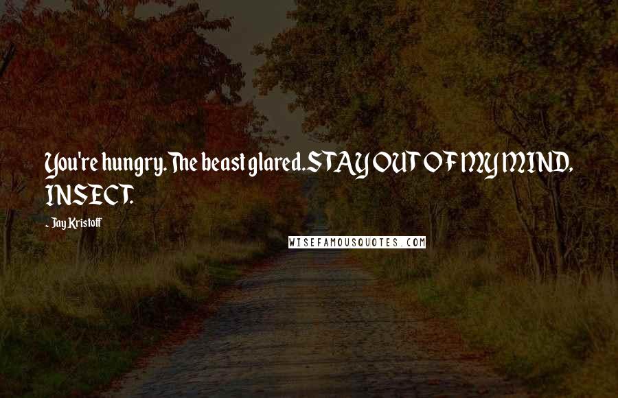 Jay Kristoff Quotes: You're hungry.The beast glared.STAY OUT OF MY MIND, INSECT.