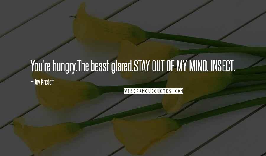 Jay Kristoff Quotes: You're hungry.The beast glared.STAY OUT OF MY MIND, INSECT.