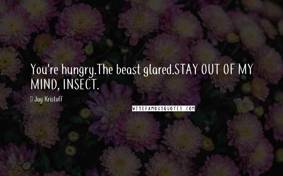 Jay Kristoff Quotes: You're hungry.The beast glared.STAY OUT OF MY MIND, INSECT.