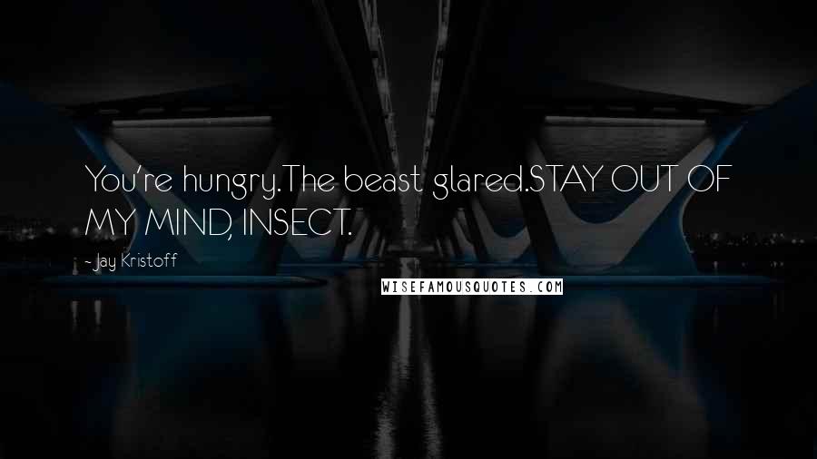 Jay Kristoff Quotes: You're hungry.The beast glared.STAY OUT OF MY MIND, INSECT.