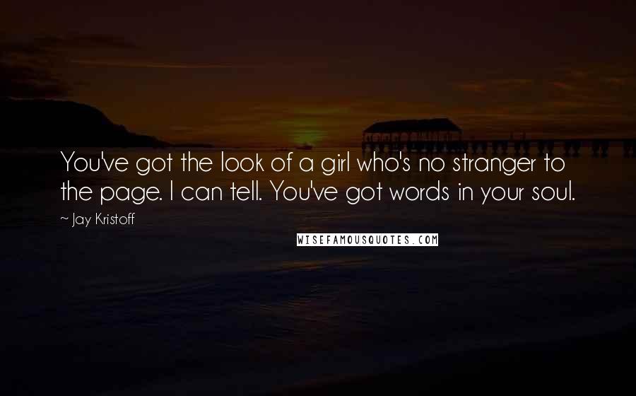 Jay Kristoff Quotes: You've got the look of a girl who's no stranger to the page. I can tell. You've got words in your soul.