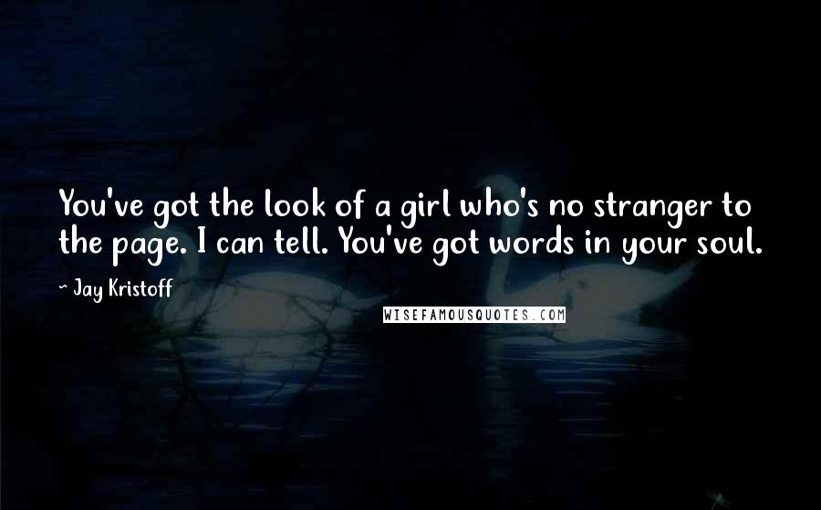 Jay Kristoff Quotes: You've got the look of a girl who's no stranger to the page. I can tell. You've got words in your soul.