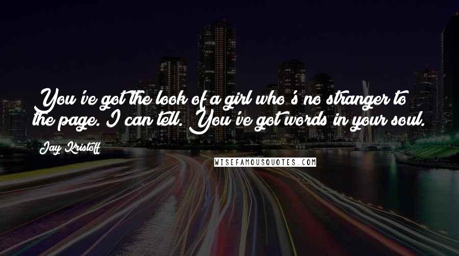 Jay Kristoff Quotes: You've got the look of a girl who's no stranger to the page. I can tell. You've got words in your soul.