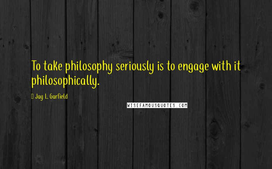 Jay L. Garfield Quotes: To take philosophy seriously is to engage with it philosophically.