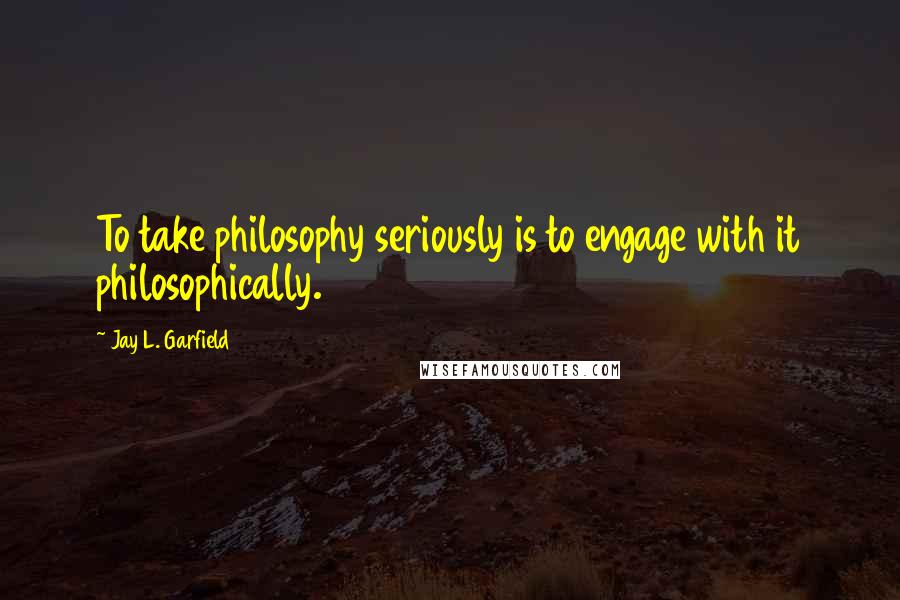 Jay L. Garfield Quotes: To take philosophy seriously is to engage with it philosophically.