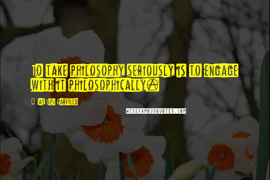 Jay L. Garfield Quotes: To take philosophy seriously is to engage with it philosophically.
