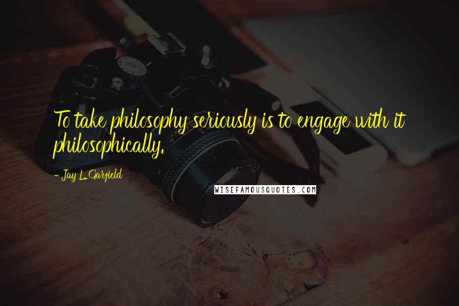 Jay L. Garfield Quotes: To take philosophy seriously is to engage with it philosophically.