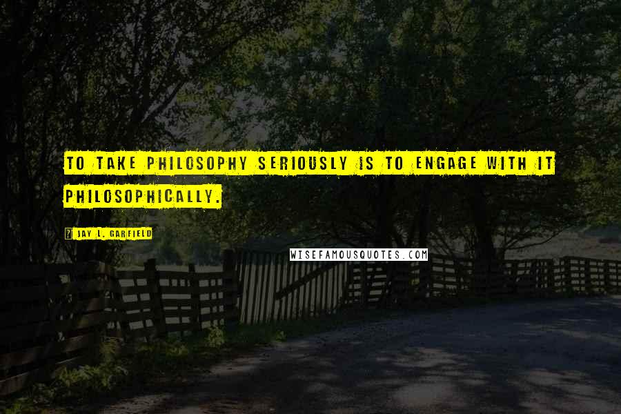 Jay L. Garfield Quotes: To take philosophy seriously is to engage with it philosophically.