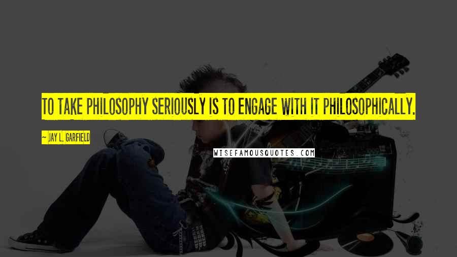 Jay L. Garfield Quotes: To take philosophy seriously is to engage with it philosophically.