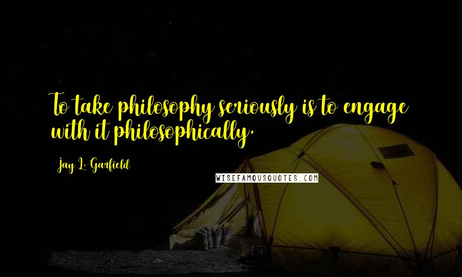 Jay L. Garfield Quotes: To take philosophy seriously is to engage with it philosophically.