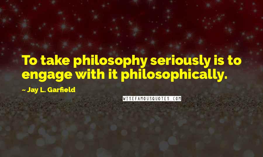 Jay L. Garfield Quotes: To take philosophy seriously is to engage with it philosophically.