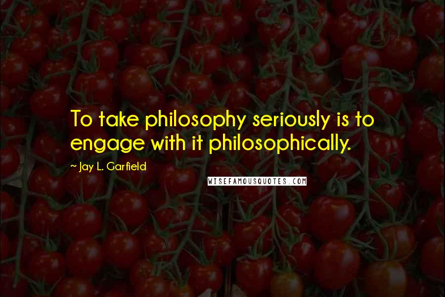 Jay L. Garfield Quotes: To take philosophy seriously is to engage with it philosophically.