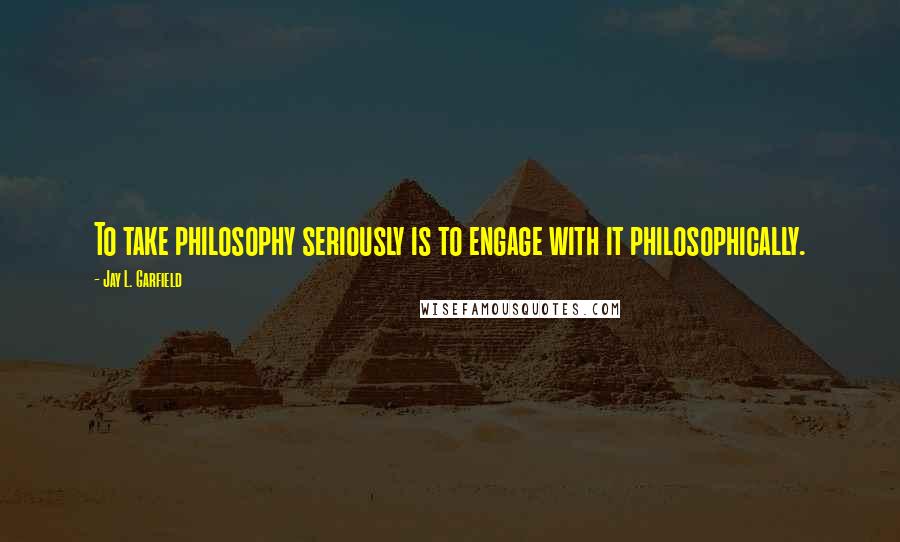 Jay L. Garfield Quotes: To take philosophy seriously is to engage with it philosophically.