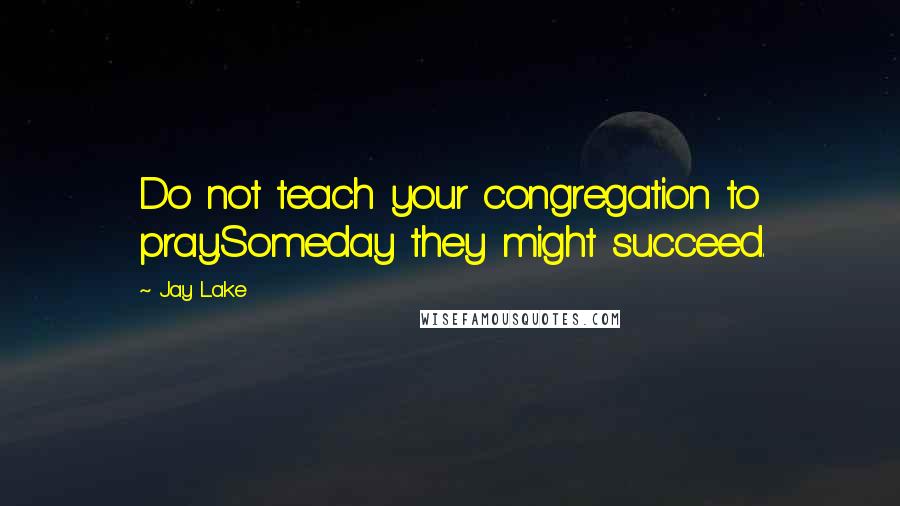 Jay Lake Quotes: Do not teach your congregation to pray.Someday they might succeed.