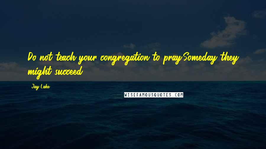 Jay Lake Quotes: Do not teach your congregation to pray.Someday they might succeed.