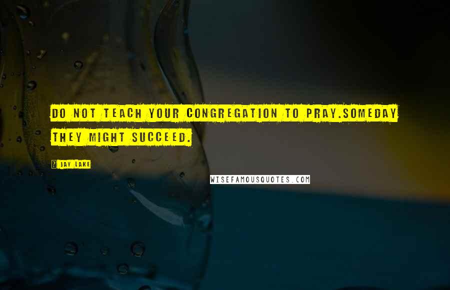 Jay Lake Quotes: Do not teach your congregation to pray.Someday they might succeed.