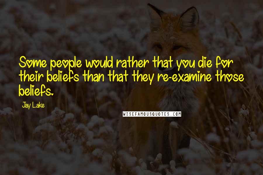 Jay Lake Quotes: Some people would rather that you die for their beliefs than that they re-examine those beliefs.