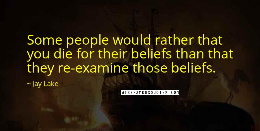 Jay Lake Quotes: Some people would rather that you die for their beliefs than that they re-examine those beliefs.