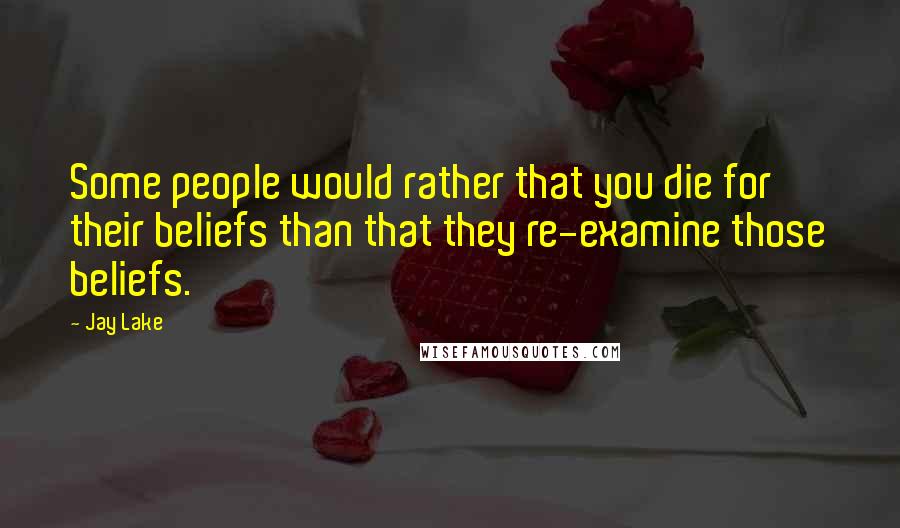 Jay Lake Quotes: Some people would rather that you die for their beliefs than that they re-examine those beliefs.