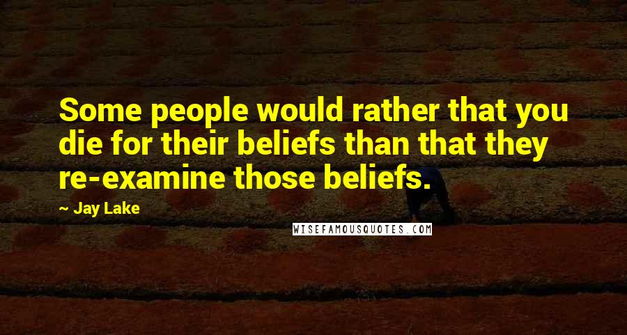 Jay Lake Quotes: Some people would rather that you die for their beliefs than that they re-examine those beliefs.