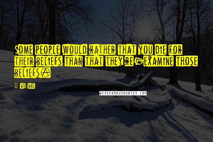 Jay Lake Quotes: Some people would rather that you die for their beliefs than that they re-examine those beliefs.