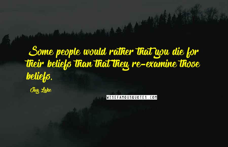 Jay Lake Quotes: Some people would rather that you die for their beliefs than that they re-examine those beliefs.