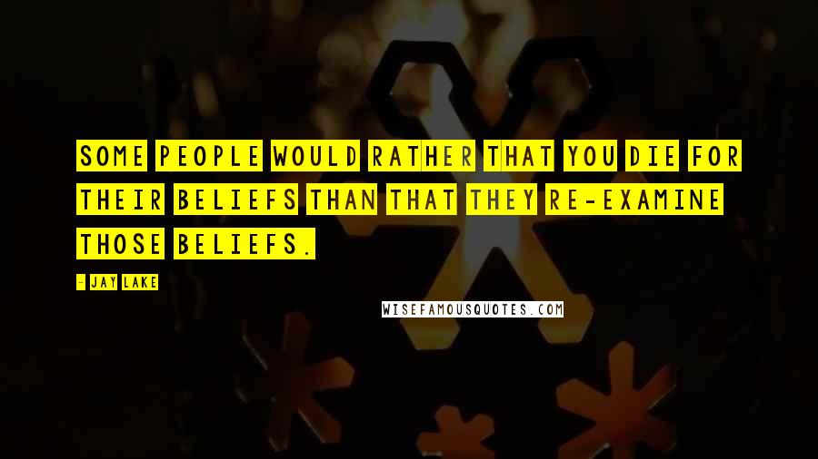 Jay Lake Quotes: Some people would rather that you die for their beliefs than that they re-examine those beliefs.