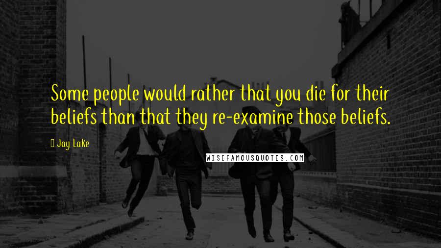 Jay Lake Quotes: Some people would rather that you die for their beliefs than that they re-examine those beliefs.