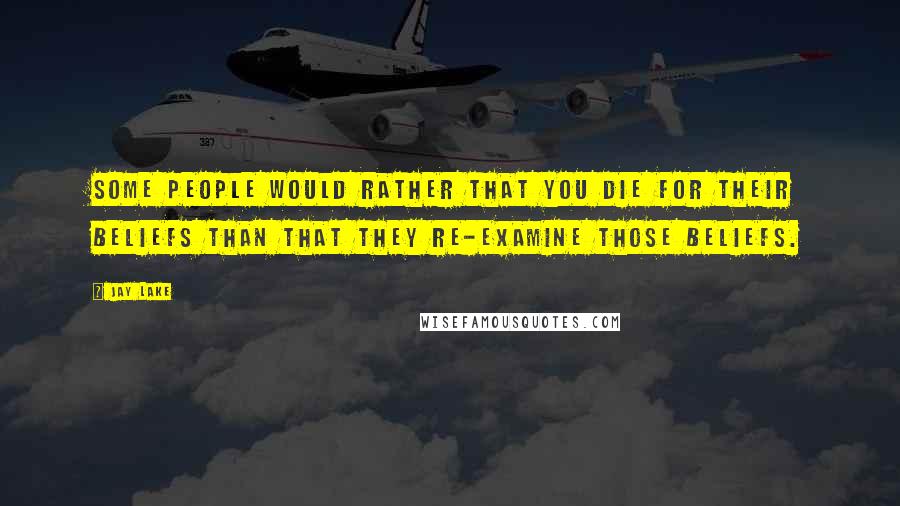 Jay Lake Quotes: Some people would rather that you die for their beliefs than that they re-examine those beliefs.