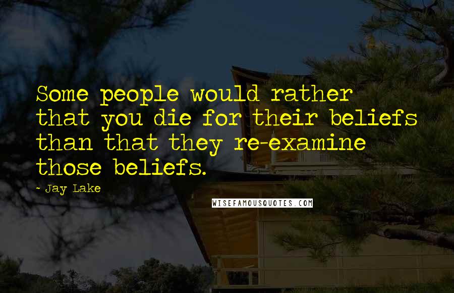 Jay Lake Quotes: Some people would rather that you die for their beliefs than that they re-examine those beliefs.