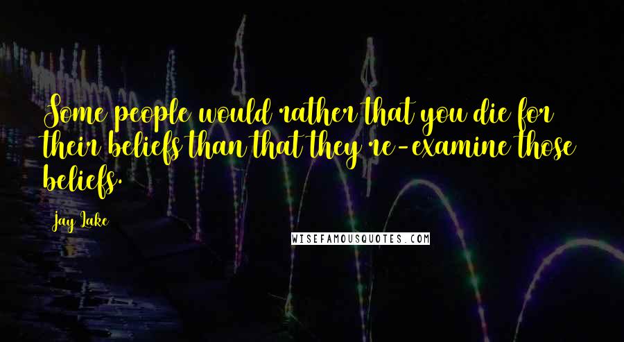 Jay Lake Quotes: Some people would rather that you die for their beliefs than that they re-examine those beliefs.