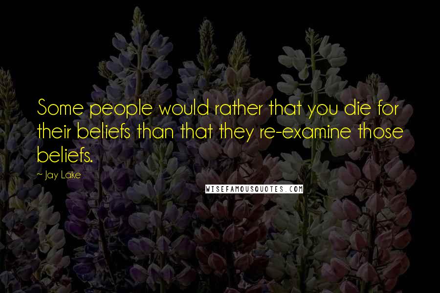 Jay Lake Quotes: Some people would rather that you die for their beliefs than that they re-examine those beliefs.