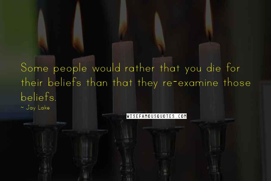 Jay Lake Quotes: Some people would rather that you die for their beliefs than that they re-examine those beliefs.