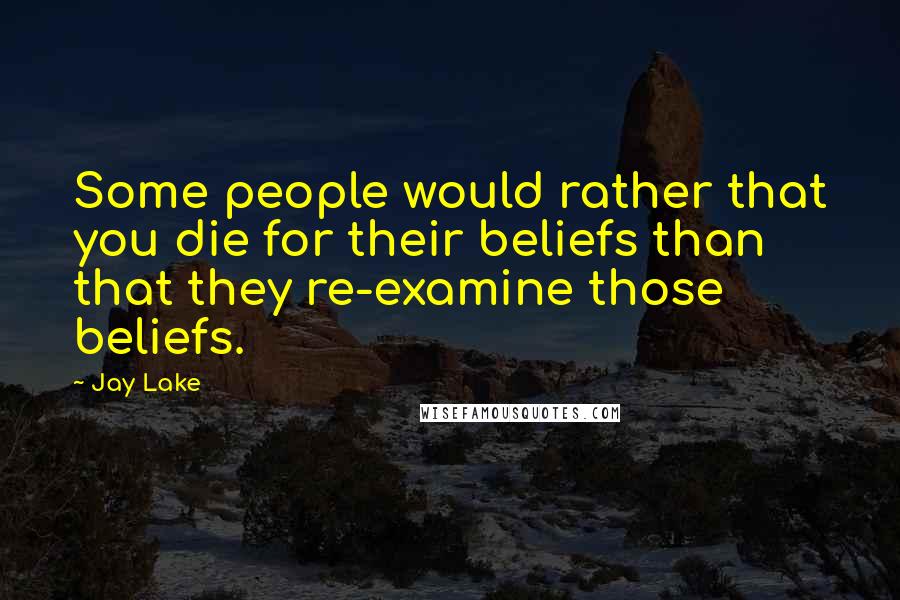 Jay Lake Quotes: Some people would rather that you die for their beliefs than that they re-examine those beliefs.