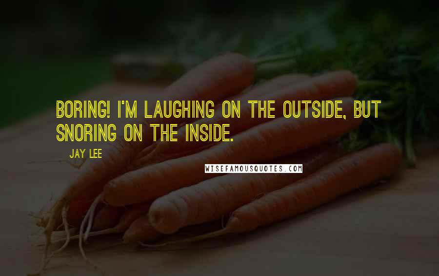 Jay Lee Quotes: Boring! I'm laughing on the outside, but snoring on the inside.