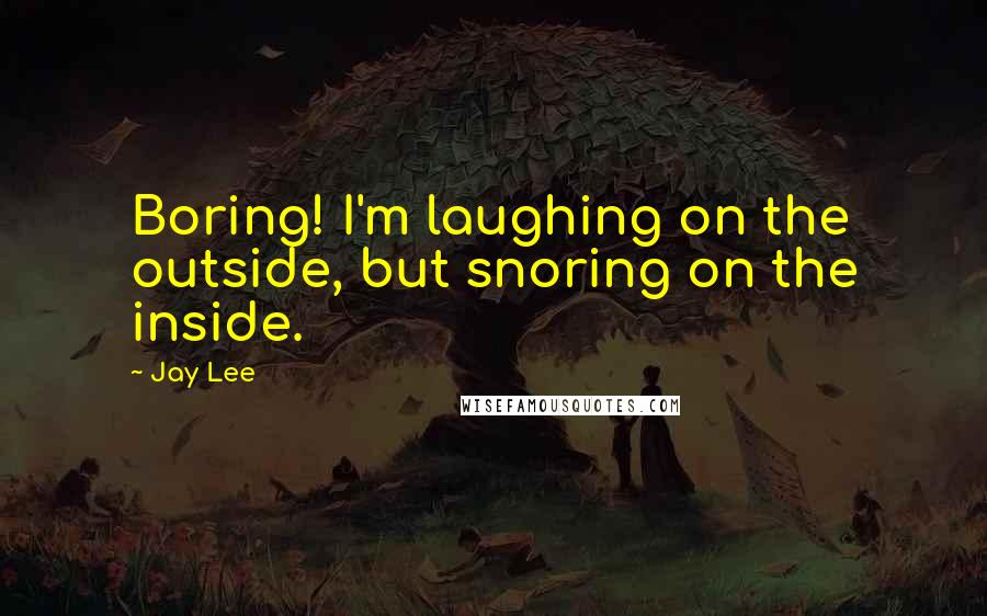 Jay Lee Quotes: Boring! I'm laughing on the outside, but snoring on the inside.