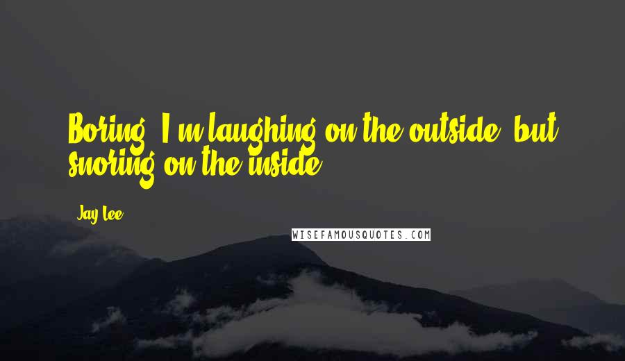 Jay Lee Quotes: Boring! I'm laughing on the outside, but snoring on the inside.