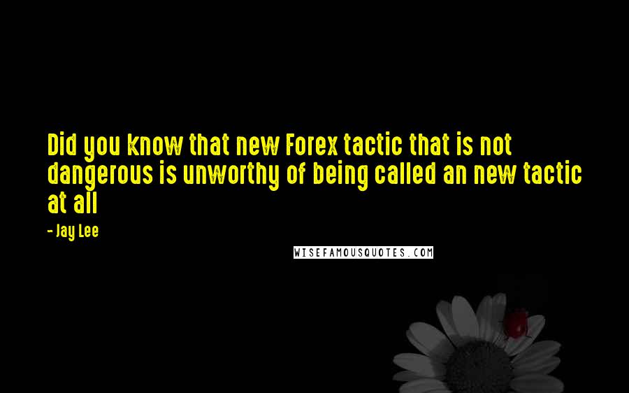 Jay Lee Quotes: Did you know that new Forex tactic that is not dangerous is unworthy of being called an new tactic at all