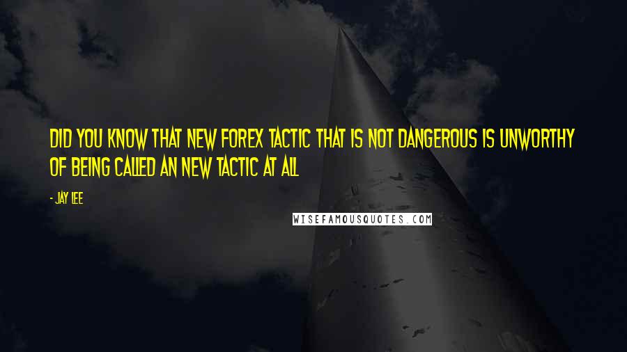 Jay Lee Quotes: Did you know that new Forex tactic that is not dangerous is unworthy of being called an new tactic at all