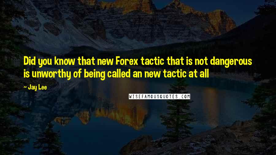 Jay Lee Quotes: Did you know that new Forex tactic that is not dangerous is unworthy of being called an new tactic at all