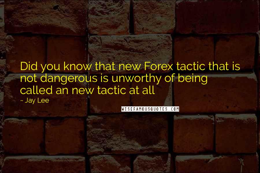 Jay Lee Quotes: Did you know that new Forex tactic that is not dangerous is unworthy of being called an new tactic at all