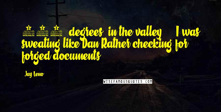 Jay Leno Quotes: 106 [degrees] in the valley ... I was sweating like Dan Rather checking for forged documents.