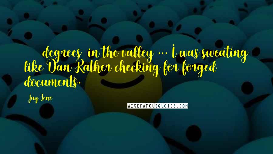 Jay Leno Quotes: 106 [degrees] in the valley ... I was sweating like Dan Rather checking for forged documents.